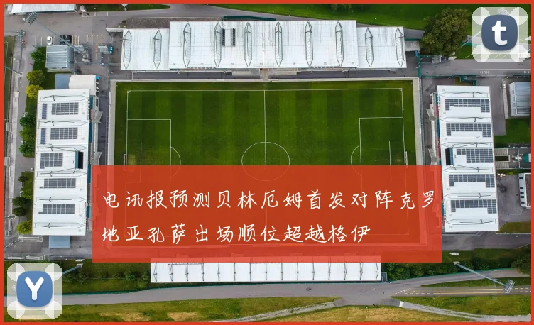 电讯报预测贝林厄姆首发对阵克罗地亚孔萨出场顺位超越格伊