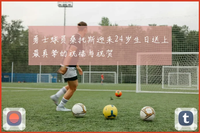 勇士球员桑托斯迎来24岁生日送上最真挚的祝福与祝贺