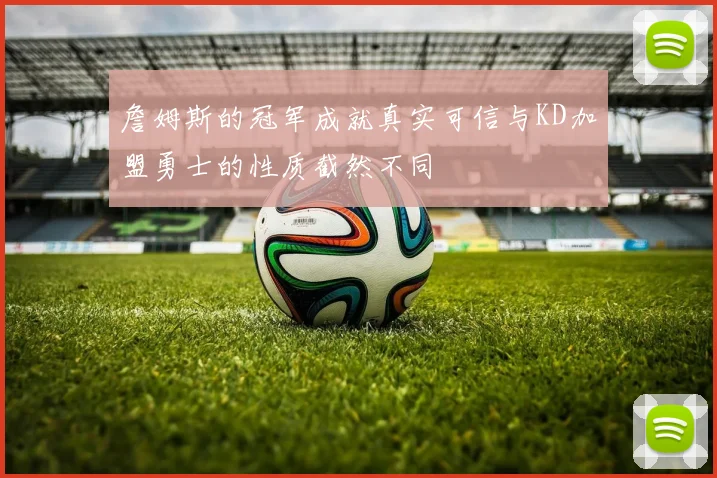 詹姆斯的冠军成就真实可信与KD加盟勇士的性质截然不同