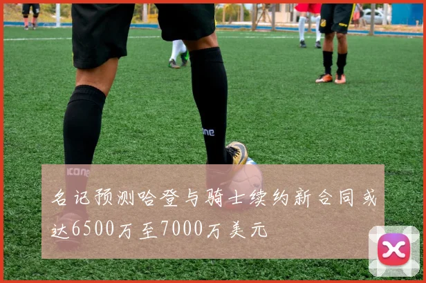 名记预测哈登与骑士续约新合同或达6500万至7000万美元