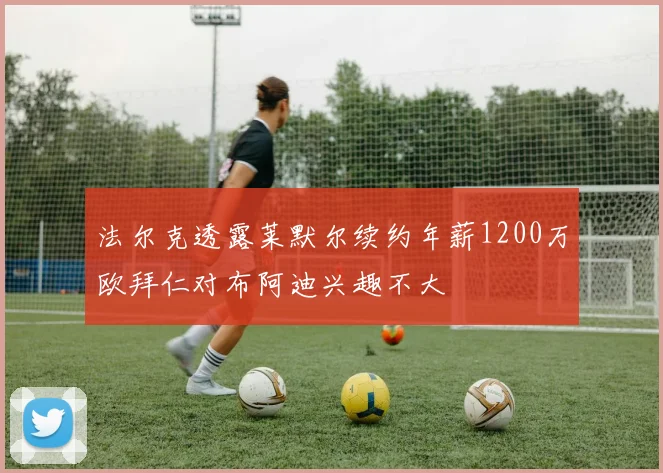 法尔克透露莱默尔续约年薪1200万欧拜仁对布阿迪兴趣不大