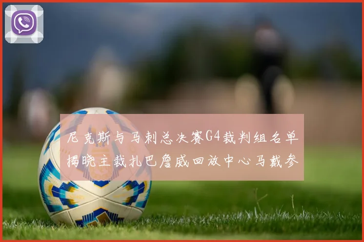 尼克斯与马刺总决赛G4裁判组名单揭晓主裁扎巴詹威回放中心马戴参与执法