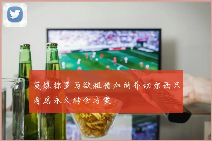 英媒称罗马欲租借加纳乔切尔西只考虑永久转会方案