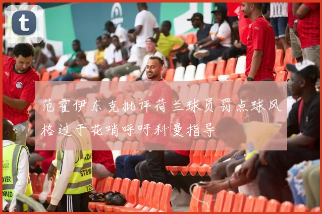 范霍伊东克批评荷兰球员罚点球风格过于花哨呼吁科曼指导