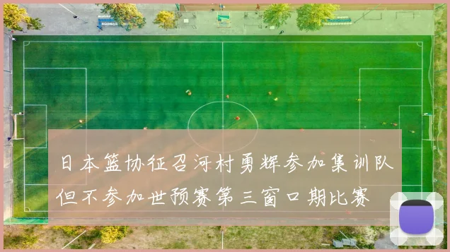 日本篮协征召河村勇辉参加集训队但不参加世预赛第三窗口期比赛