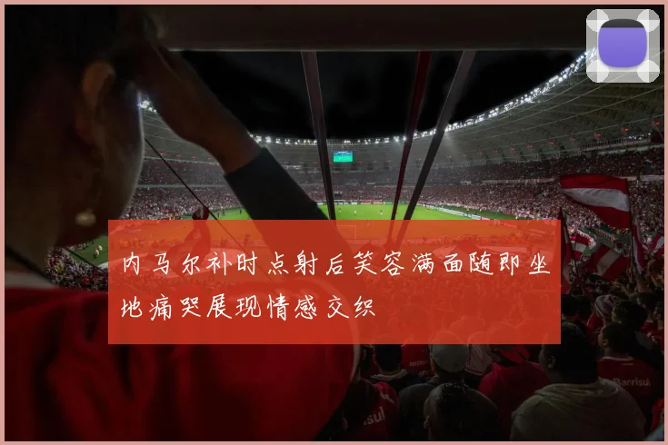 内马尔补时点射后笑容满面随即坐地痛哭展现情感交织