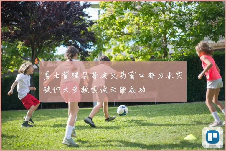 勇士管理层每次交易窗口都力求突破但大多数尝试未能成功