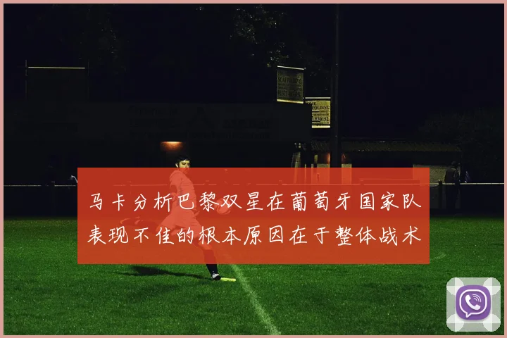 马卡分析巴黎双星在葡萄牙国家队表现不佳的根本原因在于整体战术体系问题