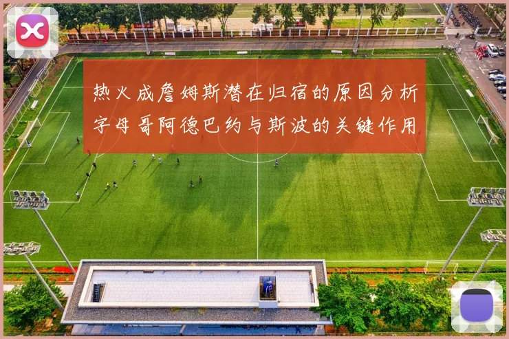 热火成詹姆斯潜在归宿的原因分析字母哥阿德巴约与斯波的关键作用