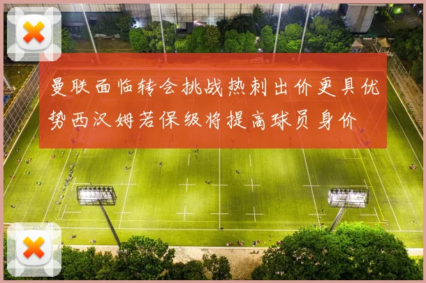 曼联面临转会挑战热刺出价更具优势西汉姆若保级将提高球员身价