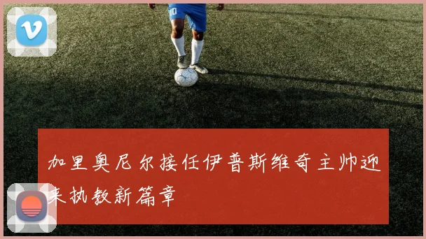 加里奥尼尔接任伊普斯维奇主帅迎来执教新篇章