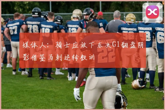 媒体人：骑士应放下东决G1翻盘阴影借鉴马刺逆转教训