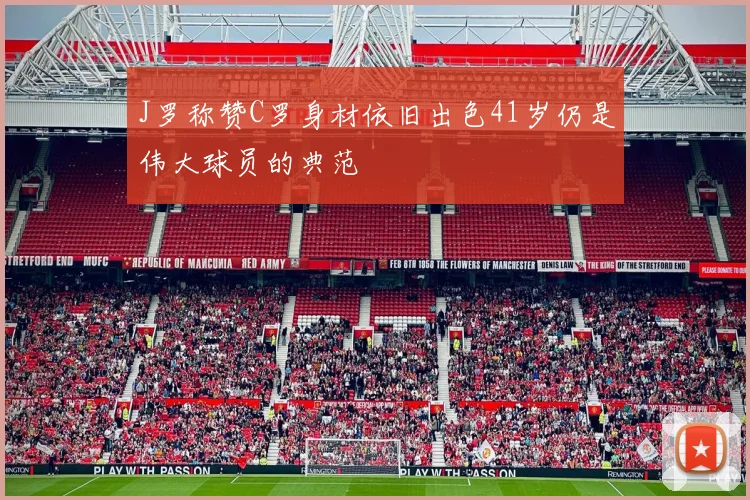 J罗称赞C罗身材依旧出色41岁仍是伟大球员的典范