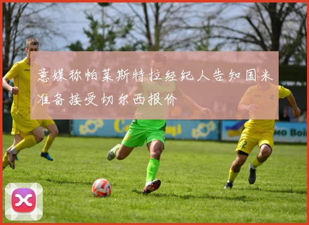 意媒称帕莱斯特拉经纪人告知国米准备接受切尔西报价