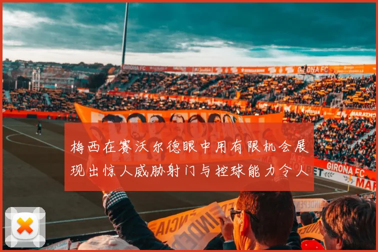 梅西在赛沃尔德眼中用有限机会展现出惊人威胁射门与控球能力令人赞叹